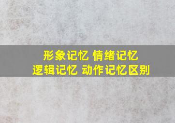 形象记忆 情绪记忆 逻辑记忆 动作记忆区别